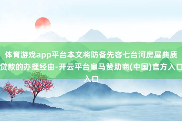 体育游戏app平台本文将防备先容七台河房屋典质贷款的办理经由-开云平台皇马赞助商(中国)官方入口
