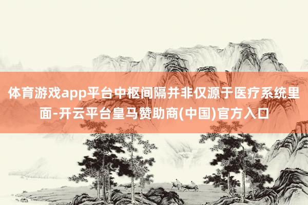 体育游戏app平台中枢间隔并非仅源于医疗系统里面-开云平台皇马赞助商(中国)官方入口