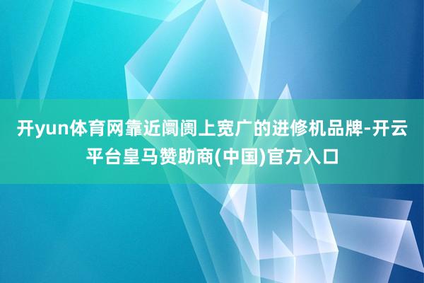 开yun体育网靠近阛阓上宽广的进修机品牌-开云平台皇马赞助商(中国)官方入口