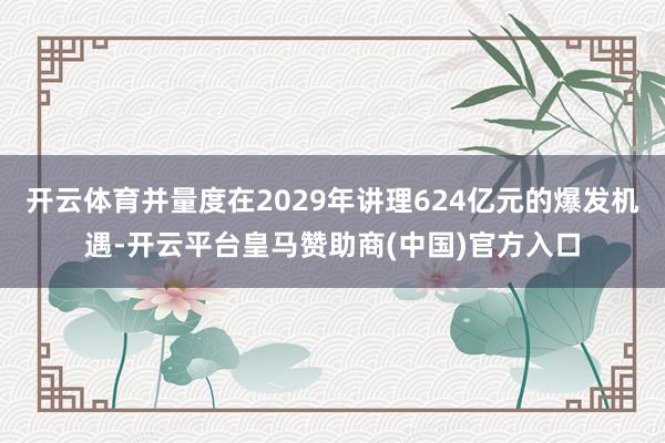 开云体育并量度在2029年讲理624亿元的爆发机遇-开云平台皇马赞助商(中国)官方入口