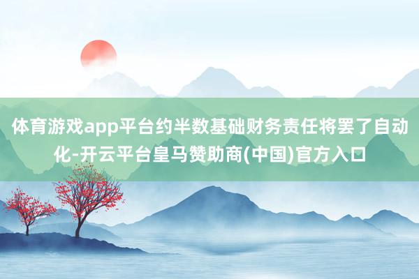体育游戏app平台约半数基础财务责任将罢了自动化-开云平台皇马赞助商(中国)官方入口