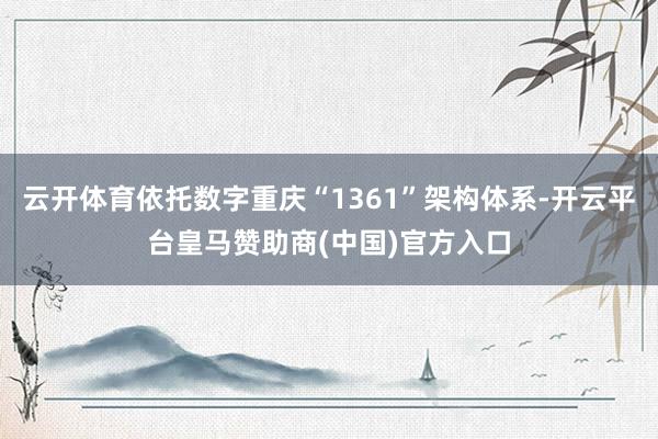 云开体育依托数字重庆“1361”架构体系-开云平台皇马赞助商(中国)官方入口