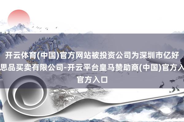 开云体育(中国)官方网站被投资公司为深圳市亿好意思品买卖有限公司-开云平台皇马赞助商(中国)官方入口