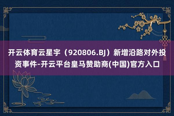 开云体育云星宇(920806.BJ)新增沿路对外投资事件-开云平台皇马赞助商(中国)官方入口
