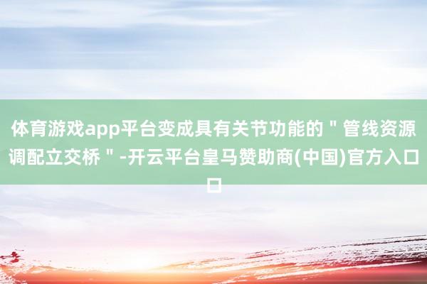 体育游戏app平台变成具有关节功能的"管线资源调配立交桥"-开云平台皇马赞助商(中国)官方入口