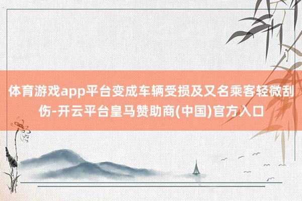 体育游戏app平台变成车辆受损及又名乘客轻微刮伤-开云平台皇马赞助商(中国)官方入口
