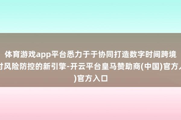 体育游戏app平台悉力于于协同打造数字时间跨境支付风险防控的新引擎-开云平台皇马赞助商(中国)官方入口