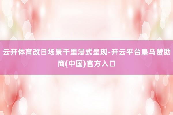 云开体育改日场景千里浸式呈现-开云平台皇马赞助商(中国)官方入口