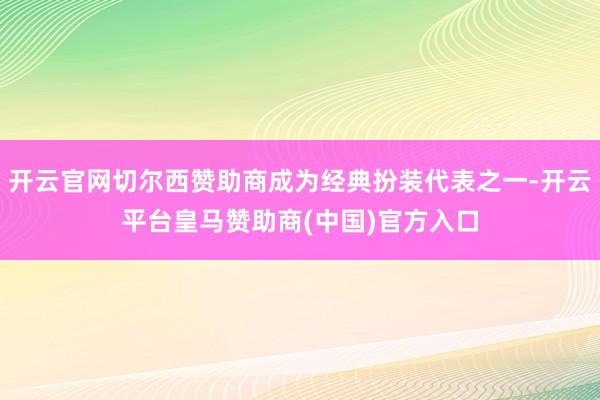 开云官网切尔西赞助商成为经典扮装代表之一-开云平台皇马赞助商(中国)官方入口