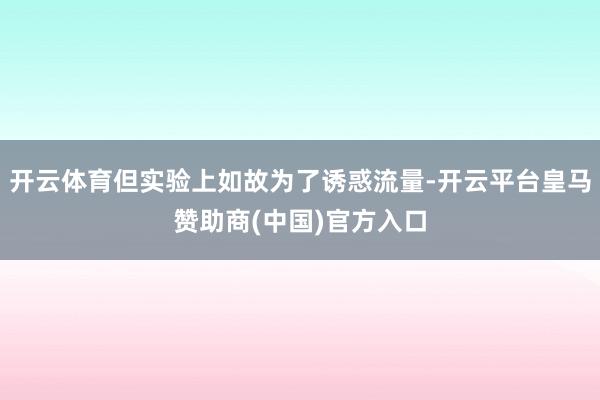 开云体育但实验上如故为了诱惑流量-开云平台皇马赞助商(中国)官方入口