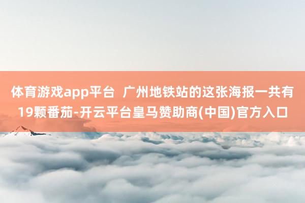 体育游戏app平台 广州地铁站的这张海报一共有19颗番茄-开云平台皇马赞助商(中国)官方入口