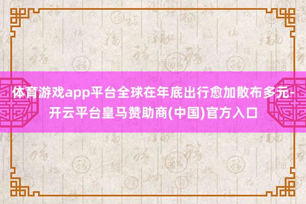 体育游戏app平台全球在年底出行愈加散布多元-开云平台皇马赞助商(中国)官方入口