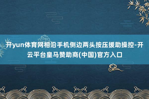 开yun体育网相沿手机侧边两头按压援助操控-开云平台皇马赞助商(中国)官方入口