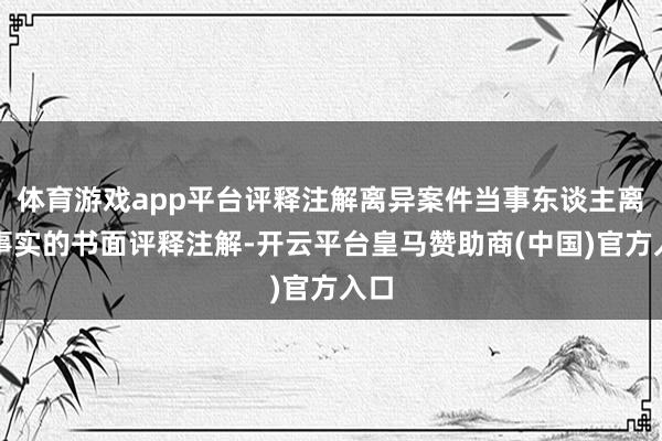 体育游戏app平台评释注解离异案件当事东谈主离亲事实的书面评释注解-开云平台皇马赞助商(中国)官方入口