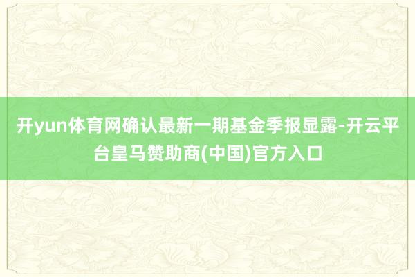 开yun体育网确认最新一期基金季报显露-开云平台皇马赞助商(中国)官方入口