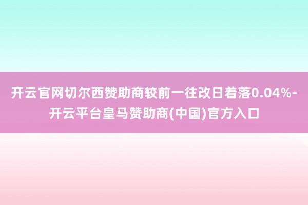 开云官网切尔西赞助商较前一往改日着落0.04%-开云平台皇马赞助商(中国)官方入口