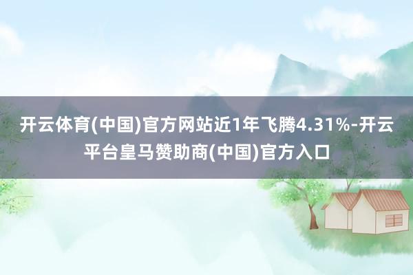 开云体育(中国)官方网站近1年飞腾4.31%-开云平台皇马赞助商(中国)官方入口