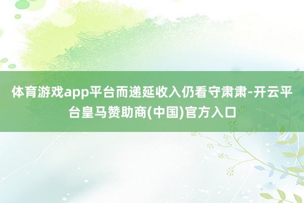 体育游戏app平台而递延收入仍看守肃肃-开云平台皇马赞助商(中国)官方入口