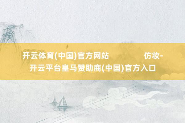 开云体育(中国)官方网站 仿妆-开云平台皇马赞助商(中国)官方入口