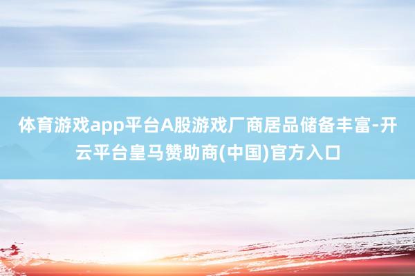 体育游戏app平台A股游戏厂商居品储备丰富-开云平台皇马赞助商(中国)官方入口