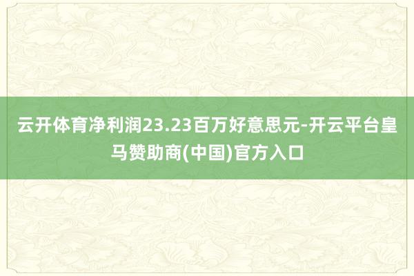 云开体育净利润23.23百万好意思元-开云平台皇马赞助商(中国)官方入口