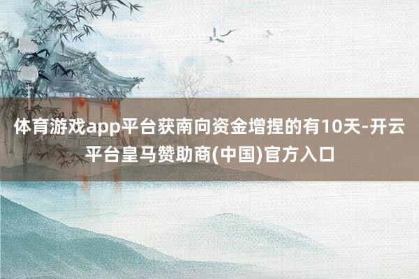 体育游戏app平台获南向资金增捏的有10天-开云平台皇马赞助商(中国)官方入口