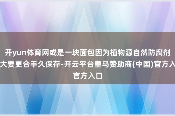 开yun体育网或是一块面包因为植物源自然防腐剂而大要更合手久保存-开云平台皇马赞助商(中国)官方入口