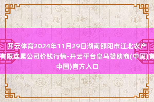 开云体育2024年11月29日湖南邵阳市江北农产物批发有限连累公司价钱行情-开云平台皇马赞助商(中国)官方入口