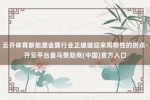 云开体育新能源金属行业正缓缓迎来周期性的拐点-开云平台皇马赞助商(中国)官方入口