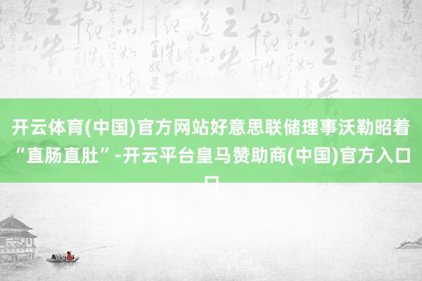 开云体育(中国)官方网站好意思联储理事沃勒昭着“直肠直肚”-开云平台皇马赞助商(中国)官方入口