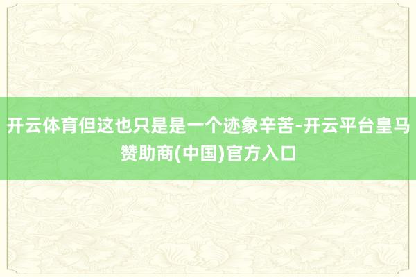开云体育但这也只是是一个迹象辛苦-开云平台皇马赞助商(中国)官方入口