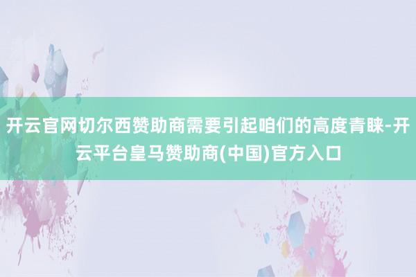 开云官网切尔西赞助商需要引起咱们的高度青睐-开云平台皇马赞助商(中国)官方入口