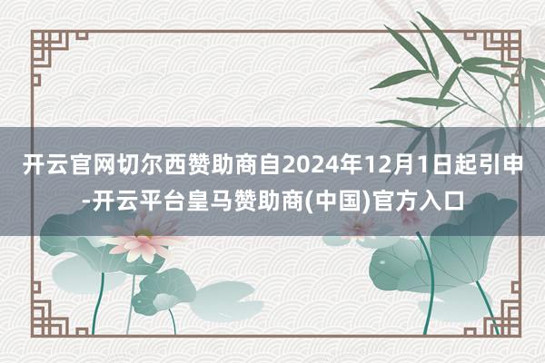 开云官网切尔西赞助商自2024年12月1日起引申-开云平台皇马赞助商(中国)官方入口