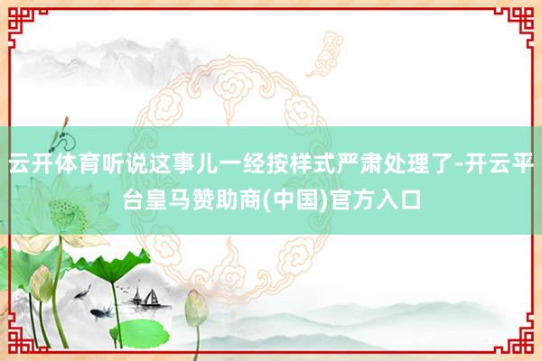 云开体育听说这事儿一经按样式严肃处理了-开云平台皇马赞助商(中国)官方入口