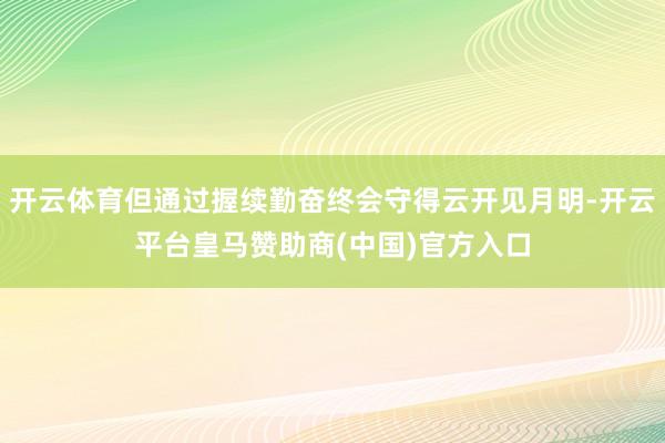 开云体育但通过握续勤奋终会守得云开见月明-开云平台皇马赞助商(中国)官方入口