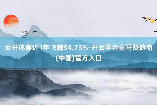 云开体育近1年飞腾34.73%-开云平台皇马赞助商(中国)官方入口