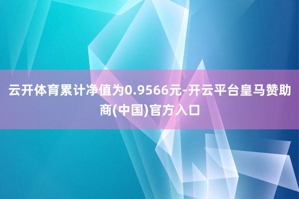 云开体育累计净值为0.9566元-开云平台皇马赞助商(中国)官方入口
