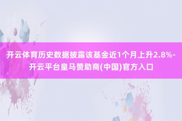 开云体育历史数据披露该基金近1个月上升2.8%-开云平台皇马赞助商(中国)官方入口