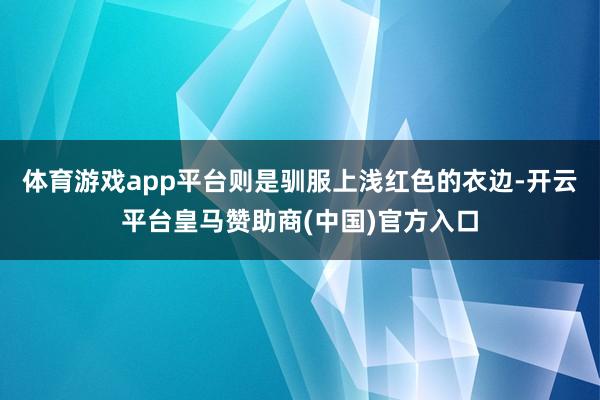 体育游戏app平台则是驯服上浅红色的衣边-开云平台皇马赞助商(中国)官方入口