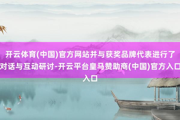 开云体育(中国)官方网站并与获奖品牌代表进行了对话与互动研讨-开云平台皇马赞助商(中国)官方入口