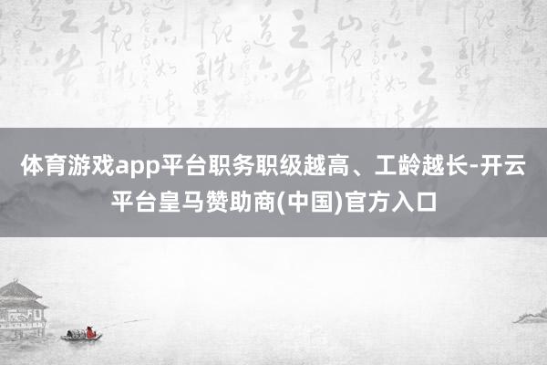体育游戏app平台职务职级越高、工龄越长-开云平台皇马赞助商(中国)官方入口