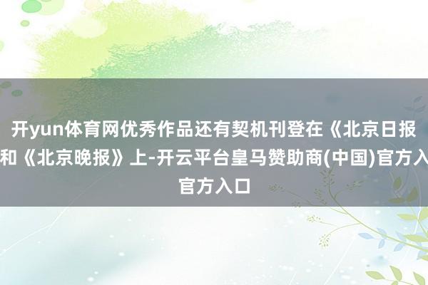 开yun体育网优秀作品还有契机刊登在《北京日报》和《北京晚报》上-开云平台皇马赞助商(中国)官方入口