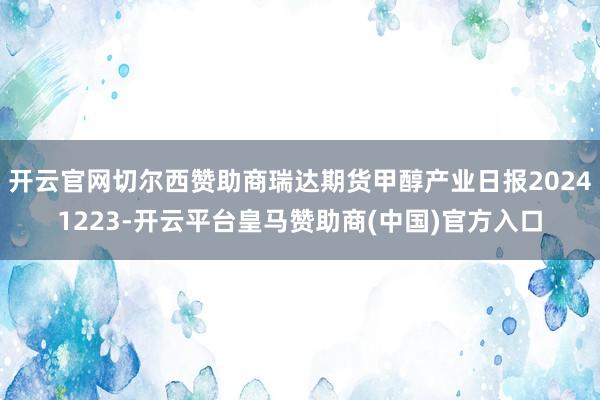 开云官网切尔西赞助商瑞达期货甲醇产业日报20241223-开云平台皇马赞助商(中国)官方入口