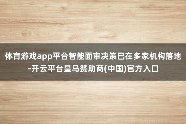 体育游戏app平台智能面审决策已在多家机构落地-开云平台皇马赞助商(中国)官方入口