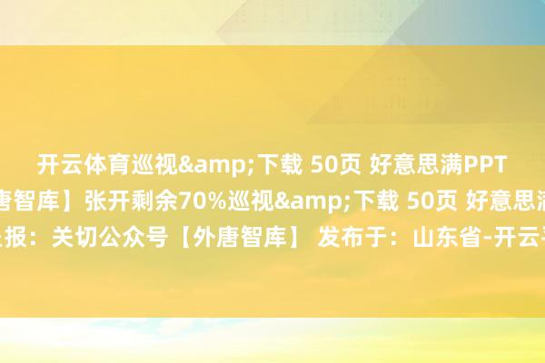 开云体育巡视&下载 50页 好意思满PPT呈报：关切公众号【外唐智库】张开剩余70%巡视&下载 50页 好意思满PPT呈报：关切公众号【外唐智库】 发布于：山东省-开云平台皇马赞助商(中国)官方入口