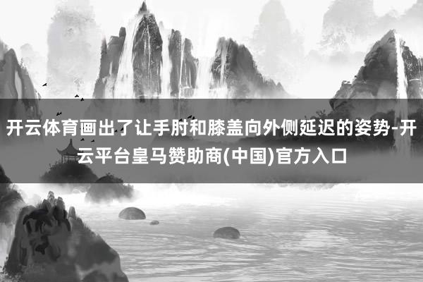 开云体育画出了让手肘和膝盖向外侧延迟的姿势-开云平台皇马赞助商(中国)官方入口