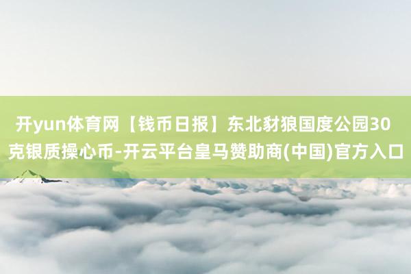 开yun体育网【钱币日报】东北豺狼国度公园30 克银质操心币-开云平台皇马赞助商(中国)官方入口