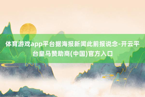 体育游戏app平台 据海报新闻此前报说念-开云平台皇马赞助商(中国)官方入口