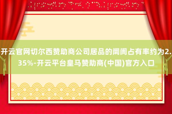 开云官网切尔西赞助商公司居品的阛阓占有率约为2.35%-开云平台皇马赞助商(中国)官方入口