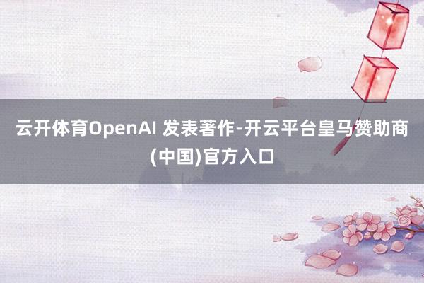 云开体育OpenAI 发表著作-开云平台皇马赞助商(中国)官方入口